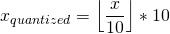 \[x_{quantized} = \left \lfloor{\frac{x}{10}}\right \rfloor * 10\]